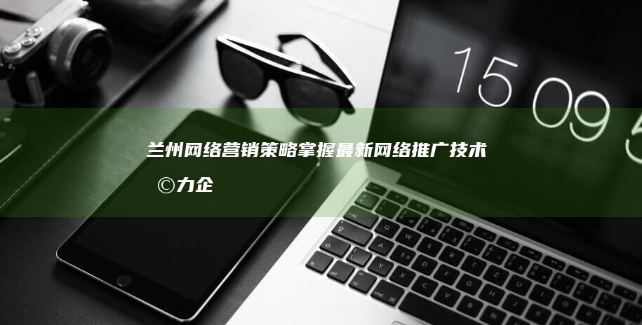 兰州网络营销策略：掌握最新网络推广技术助力企业线上增长